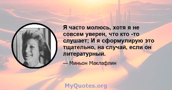 Я часто молюсь, хотя я не совсем уверен, что кто -то слушает; И я сформулирую это тщательно, на случай, если он литературный.