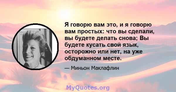 Я говорю вам это, и я говорю вам простых: что вы сделали, вы будете делать снова; Вы будете кусать свой язык, осторожно или нет, на уже обдуманном месте.