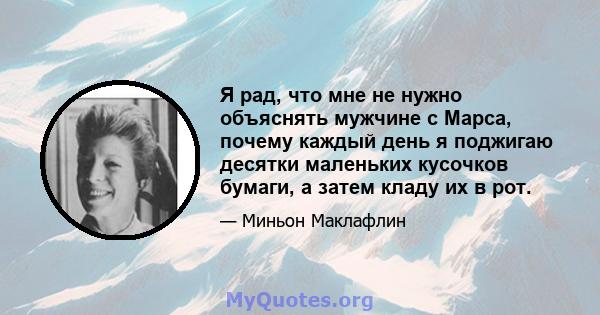 Я рад, что мне не нужно объяснять мужчине с Марса, почему каждый день я поджигаю десятки маленьких кусочков бумаги, а затем кладу их в рот.