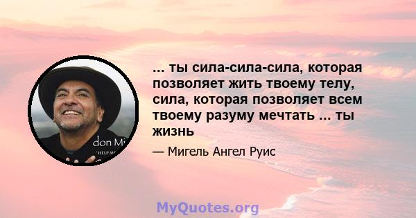 ... ты сила-сила-сила, которая позволяет жить твоему телу, сила, которая позволяет всем твоему разуму мечтать ... ты жизнь