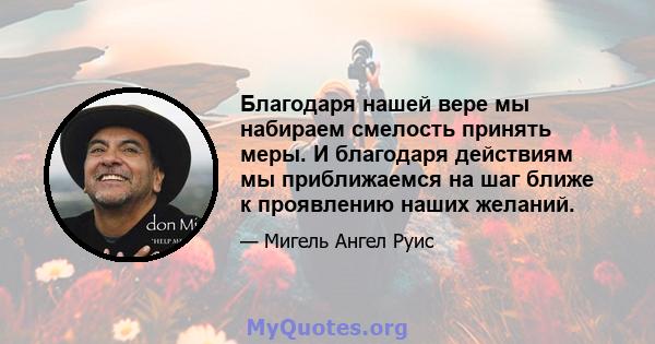 Благодаря нашей вере мы набираем смелость принять меры. И благодаря действиям мы приближаемся на шаг ближе к проявлению наших желаний.