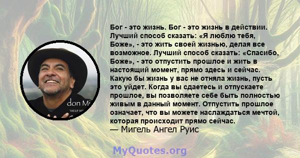 Бог - это жизнь. Бог - это жизнь в действии. Лучший способ сказать: «Я люблю тебя, Боже», - это жить своей жизнью, делая все возможное. Лучший способ сказать: «Спасибо, Боже», - это отпустить прошлое и жить в настоящий