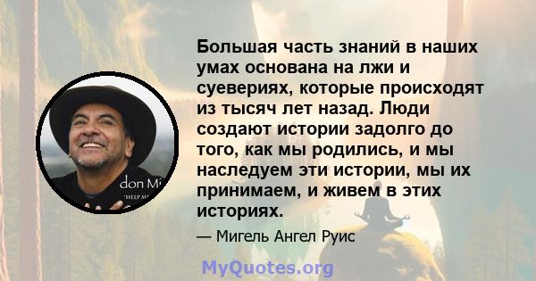 Большая часть знаний в наших умах основана на лжи и суевериях, которые происходят из тысяч лет назад. Люди создают истории задолго до того, как мы родились, и мы наследуем эти истории, мы их принимаем, и живем в этих