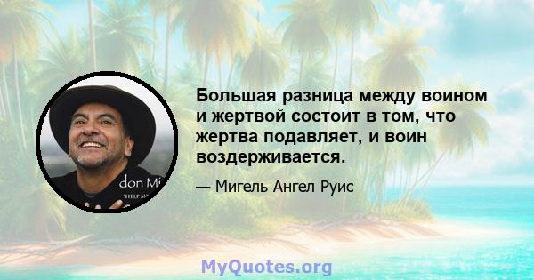 Большая разница между воином и жертвой состоит в том, что жертва подавляет, и воин воздерживается.