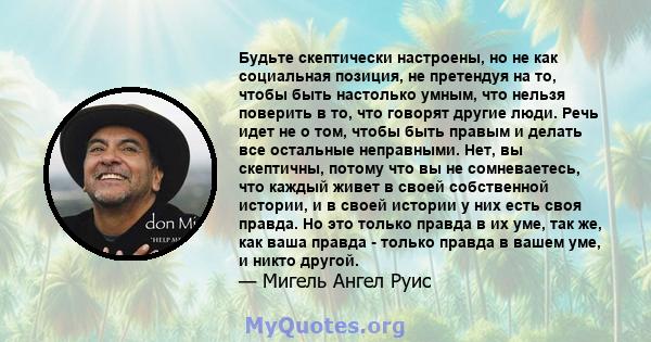 Будьте скептически настроены, но не как социальная позиция, не претендуя на то, чтобы быть настолько умным, что нельзя поверить в то, что говорят другие люди. Речь идет не о том, чтобы быть правым и делать все остальные 