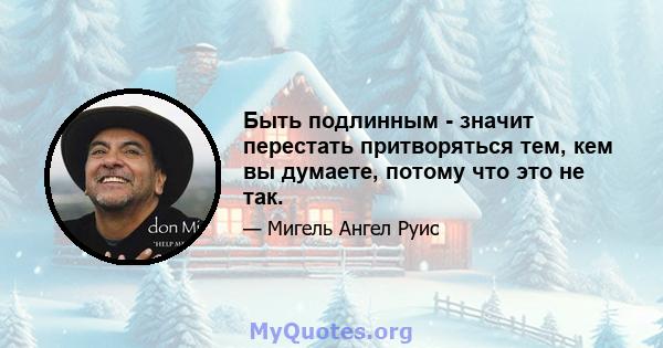 Быть подлинным - значит перестать притворяться тем, кем вы думаете, потому что это не так.