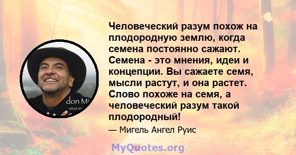 Человеческий разум похож на плодородную землю, когда семена постоянно сажают. Семена - это мнения, идеи и концепции. Вы сажаете семя, мысли растут, и она растет. Слово похоже на семя, а человеческий разум такой