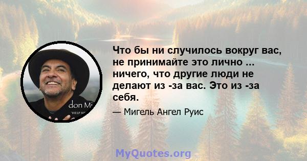 Что бы ни случилось вокруг вас, не принимайте это лично ... ничего, что другие люди не делают из -за вас. Это из -за себя.