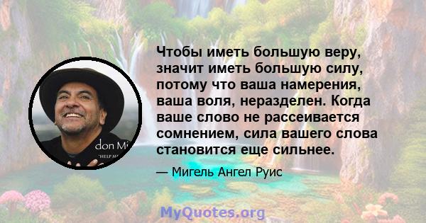 Чтобы иметь большую веру, значит иметь большую силу, потому что ваша намерения, ваша воля, неразделен. Когда ваше слово не рассеивается сомнением, сила вашего слова становится еще сильнее.