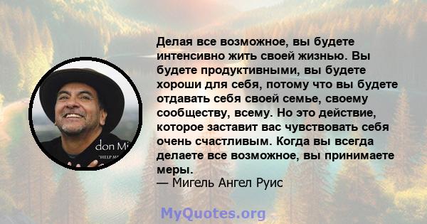 Делая все возможное, вы будете интенсивно жить своей жизнью. Вы будете продуктивными, вы будете хороши для себя, потому что вы будете отдавать себя своей семье, своему сообществу, всему. Но это действие, которое