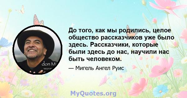 До того, как мы родились, целое общество рассказчиков уже было здесь. Рассказчики, которые были здесь до нас, научили нас быть человеком.