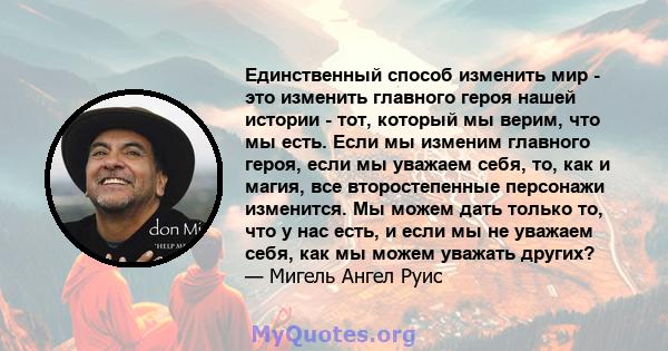 Единственный способ изменить мир - это изменить главного героя нашей истории - тот, который мы верим, что мы есть. Если мы изменим главного героя, если мы уважаем себя, то, как и магия, все второстепенные персонажи