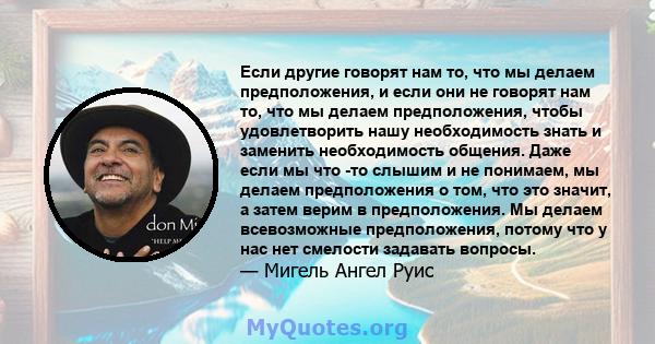 Если другие говорят нам то, что мы делаем предположения, и если они не говорят нам то, что мы делаем предположения, чтобы удовлетворить нашу необходимость знать и заменить необходимость общения. Даже если мы что -то