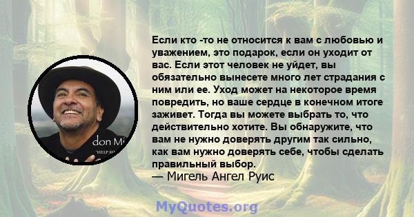 Если кто -то не относится к вам с любовью и уважением, это подарок, если он уходит от вас. Если этот человек не уйдет, вы обязательно вынесете много лет страдания с ним или ее. Уход может на некоторое время повредить,