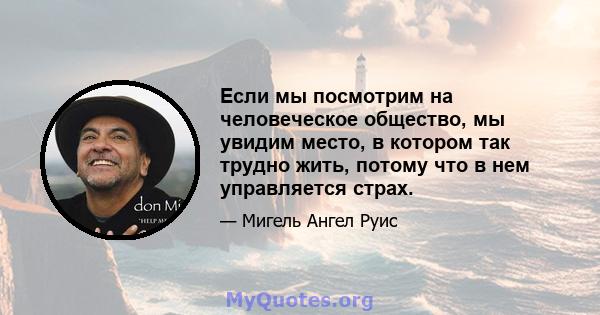 Если мы посмотрим на человеческое общество, мы увидим место, в котором так трудно жить, потому что в нем управляется страх.