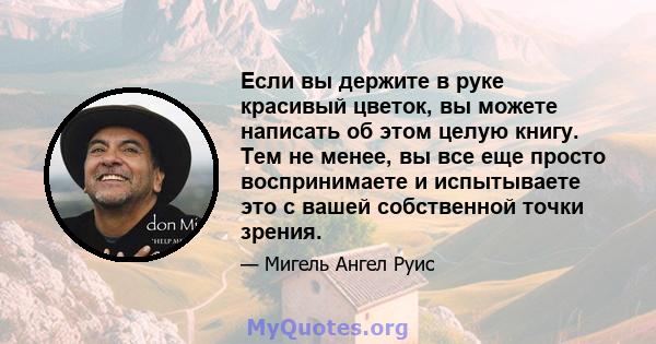 Если вы держите в руке красивый цветок, вы можете написать об этом целую книгу. Тем не менее, вы все еще просто воспринимаете и испытываете это с вашей собственной точки зрения.