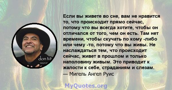 Если вы живете во сне, вам не нравится то, что происходит прямо сейчас, потому что вы всегда хотите, чтобы он отличался от того, чем он есть. Там нет времени, чтобы скучать по кому -либо или чему -то, потому что вы