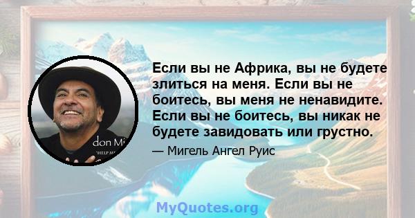 Если вы не Африка, вы не будете злиться на меня. Если вы не боитесь, вы меня не ненавидите. Если вы не боитесь, вы никак не будете завидовать или грустно.