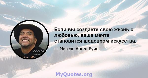 Если вы создаете свою жизнь с любовью, ваша мечта становится шедевром искусства.