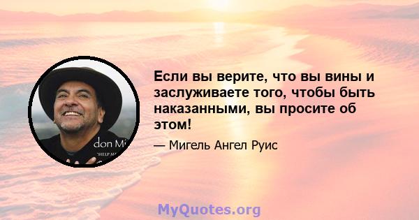 Если вы верите, что вы вины и заслуживаете того, чтобы быть наказанными, вы просите об этом!