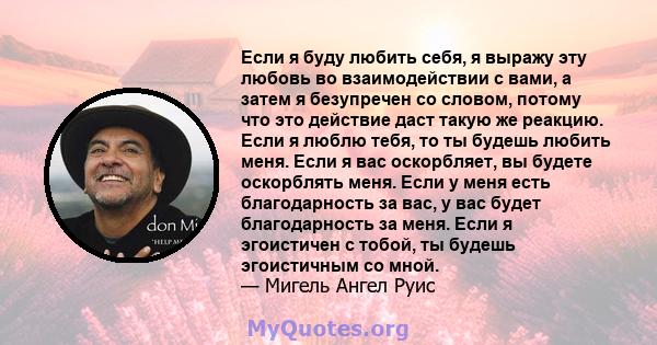 Если я буду любить себя, я выражу эту любовь во взаимодействии с вами, а затем я безупречен со словом, потому что это действие даст такую ​​же реакцию. Если я люблю тебя, то ты будешь любить меня. Если я вас оскорбляет, 