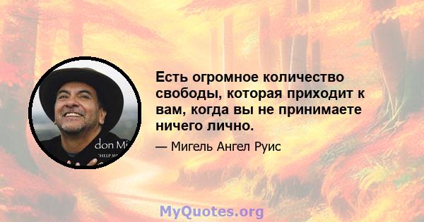 Есть огромное количество свободы, которая приходит к вам, когда вы не принимаете ничего лично.