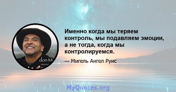 Именно когда мы теряем контроль, мы подавляем эмоции, а не тогда, когда мы контролируемся.