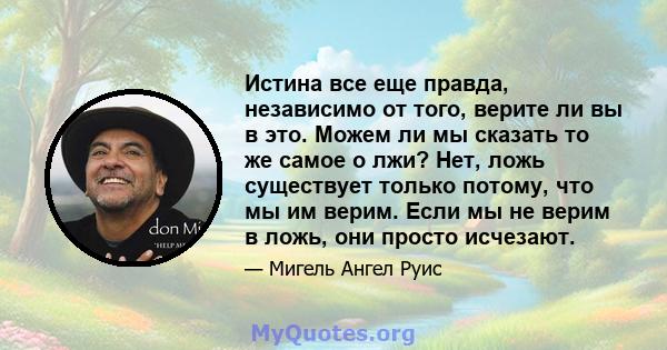 Истина все еще правда, независимо от того, верите ли вы в это. Можем ли мы сказать то же самое о лжи? Нет, ложь существует только потому, что мы им верим. Если мы не верим в ложь, они просто исчезают.