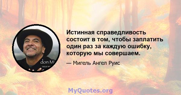 Истинная справедливость состоит в том, чтобы заплатить один раз за каждую ошибку, которую мы совершаем.