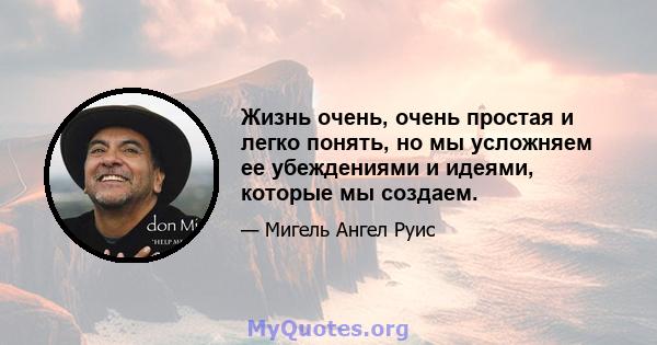 Жизнь очень, очень простая и легко понять, но мы усложняем ее убеждениями и идеями, которые мы создаем.