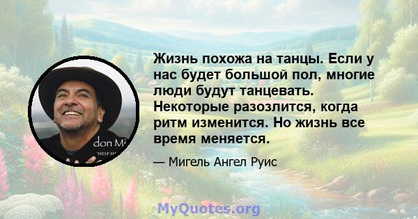 Жизнь похожа на танцы. Если у нас будет большой пол, многие люди будут танцевать. Некоторые разозлится, когда ритм изменится. Но жизнь все время меняется.