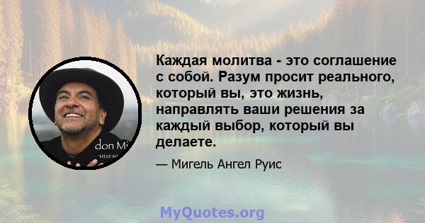 Каждая молитва - это соглашение с собой. Разум просит реального, который вы, это жизнь, направлять ваши решения за каждый выбор, который вы делаете.