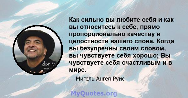 Как сильно вы любите себя и как вы относитесь к себе, прямо пропорционально качеству и целостности вашего слова. Когда вы безупречны своим словом, вы чувствуете себя хорошо; Вы чувствуете себя счастливым и в мире.