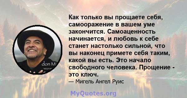 Как только вы прощаете себя, самооражение в вашем уме закончится. Самоаценность начинается, и любовь к себе станет настолько сильной, что вы наконец примете себя таким, какой вы есть. Это начало свободного человека.