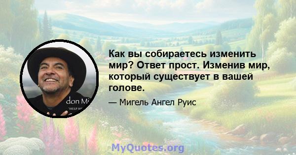 Как вы собираетесь изменить мир? Ответ прост. Изменив мир, который существует в вашей голове.