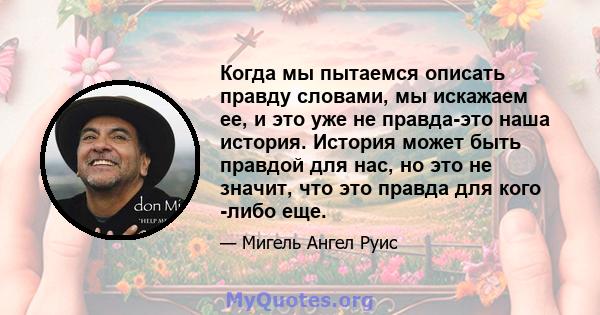 Когда мы пытаемся описать правду словами, мы искажаем ее, и это уже не правда-это наша история. История может быть правдой для нас, но это не значит, что это правда для кого -либо еще.