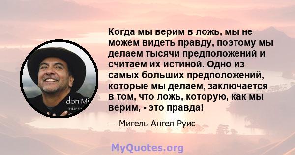 Когда мы верим в ложь, мы не можем видеть правду, поэтому мы делаем тысячи предположений и считаем их истиной. Одно из самых больших предположений, которые мы делаем, заключается в том, что ложь, которую, как мы верим,