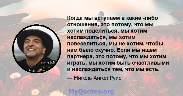 Когда мы вступаем в какие -либо отношения, это потому, что мы хотим поделиться, мы хотим наслаждаться, мы хотим повеселиться, мы не хотим, чтобы нам было скучно. Если мы ищем партнера, это потому, что мы хотим играть,