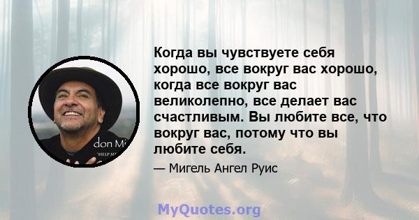 Когда вы чувствуете себя хорошо, все вокруг вас хорошо, когда все вокруг вас великолепно, все делает вас счастливым. Вы любите все, что вокруг вас, потому что вы любите себя.