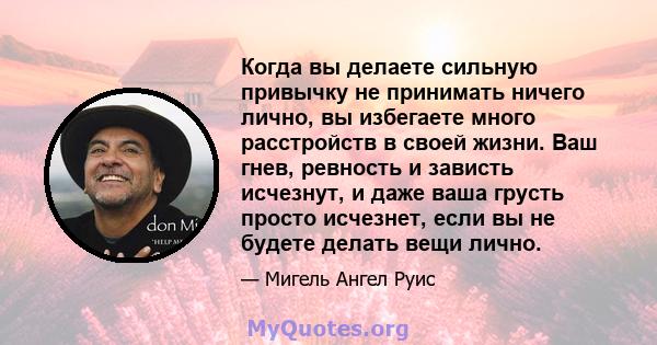 Когда вы делаете сильную привычку не принимать ничего лично, вы избегаете много расстройств в своей жизни. Ваш гнев, ревность и зависть исчезнут, и даже ваша грусть просто исчезнет, ​​если вы не будете делать вещи лично.