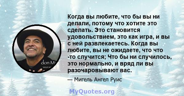 Когда вы любите, что бы вы ни делали, потому что хотите это сделать. Это становится удовольствием, это как игра, и вы с ней развлекаетесь. Когда вы любите, вы не ожидаете, что что -то случится; Что бы ни случилось, это