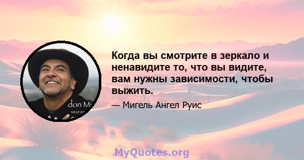 Когда вы смотрите в зеркало и ненавидите то, что вы видите, вам нужны зависимости, чтобы выжить.