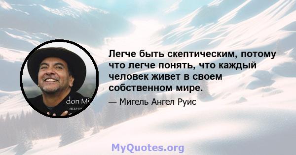 Легче быть скептическим, потому что легче понять, что каждый человек живет в своем собственном мире.