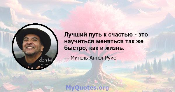 Лучший путь к счастью - это научиться меняться так же быстро, как и жизнь.