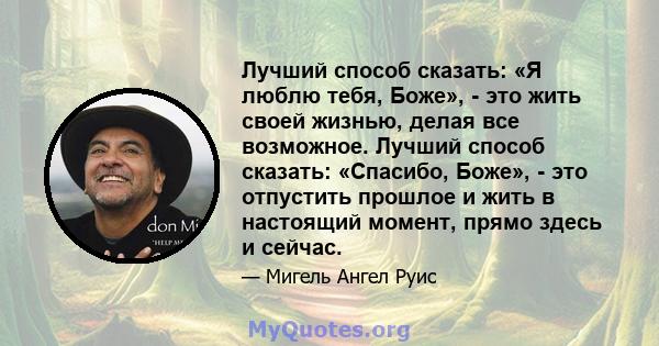 Лучший способ сказать: «Я люблю тебя, Боже», - это жить своей жизнью, делая все возможное. Лучший способ сказать: «Спасибо, Боже», - это отпустить прошлое и жить в настоящий момент, прямо здесь и сейчас.