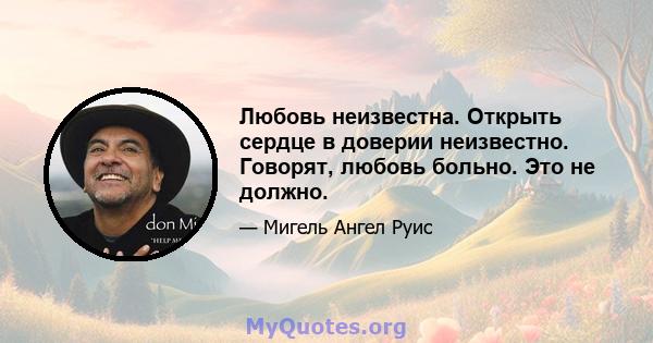 Любовь неизвестна. Открыть сердце в доверии неизвестно. Говорят, любовь больно. Это не должно.