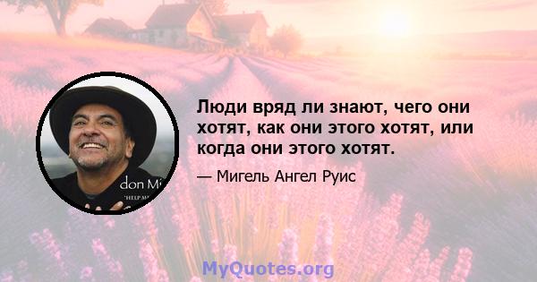 Люди вряд ли знают, чего они хотят, как они этого хотят, или когда они этого хотят.