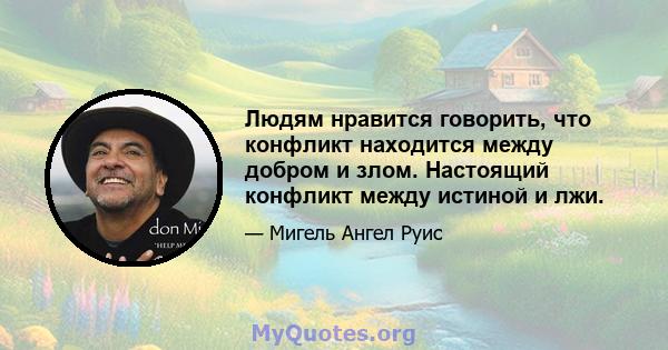 Людям нравится говорить, что конфликт находится между добром и злом. Настоящий конфликт между истиной и лжи.