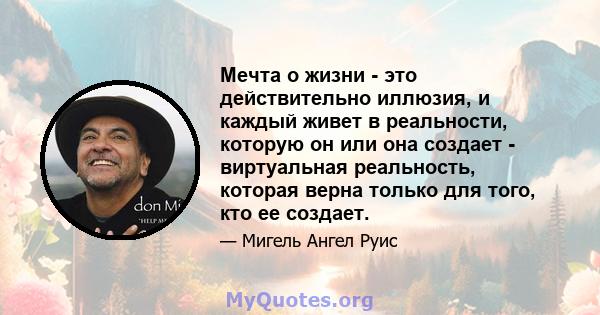 Мечта о жизни - это действительно иллюзия, и каждый живет в реальности, которую он или она создает - виртуальная реальность, которая верна только для того, кто ее создает.