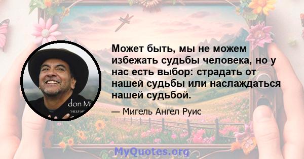 Может быть, мы не можем избежать судьбы человека, но у нас есть выбор: страдать от нашей судьбы или наслаждаться нашей судьбой.